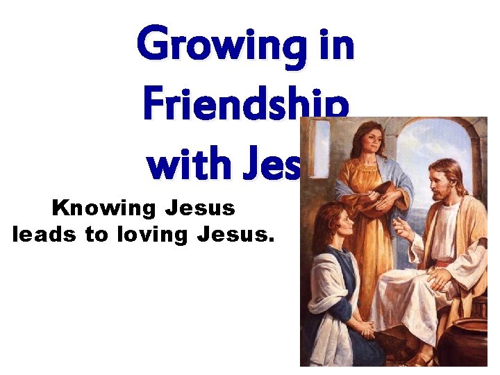 Growing in Friendship with Jesus Knowing Jesus leads to loving Jesus. Growing in Friendship with Jesus Knowing Jesus leads to loving Jesus.