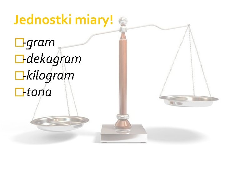 Jednostki miary! �-gram �-dekagram �-kilogram �-tona 