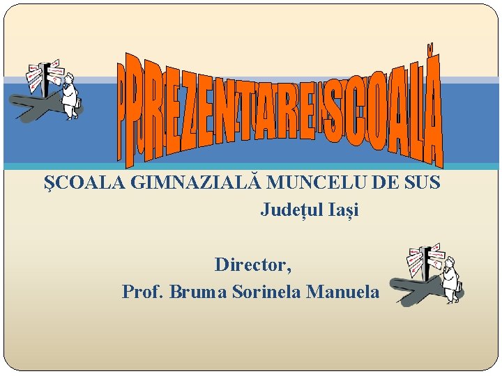 ŞCOALA GIMNAZIALĂ MUNCELU DE SUS Județul Iași Director, Prof. Bruma Sorinela Manuela 