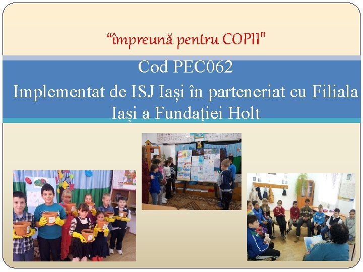 “împreună pentru COPII" Cod PEC 062 Implementat de ISJ Iași în parteneriat cu Filiala