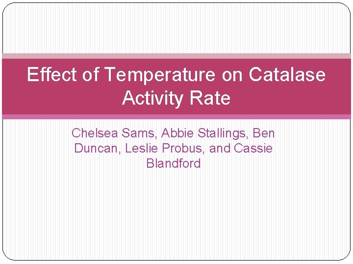 Effect of Temperature on Catalase Activity Rate Chelsea Sams, Abbie Stallings, Ben Duncan, Leslie