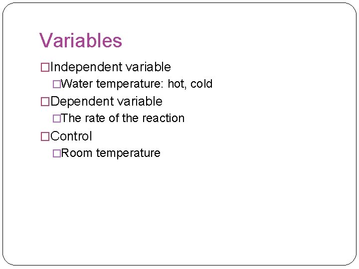 Variables �Independent variable �Water temperature: hot, cold �Dependent variable �The rate of the reaction