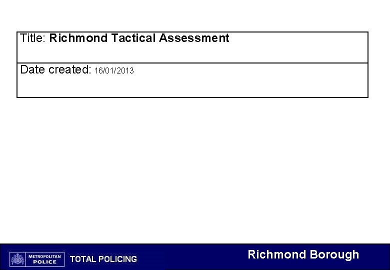 Title: Richmond Tactical Assessment Date created: 16/01/2013 Richmond Borough Title: Richmond Tactical Assessment Date created: 16/01/2013 Richmond Borough