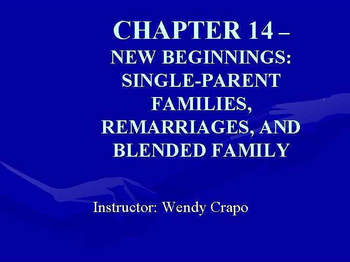 CHAPTER 14 – NEW BEGINNINGS: SINGLE-PARENT FAMILIES, REMARRIAGES, AND BLENDED FAMILY Instructor: Wendy Crapo