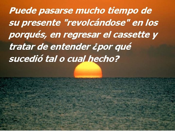 Puede pasarse mucho tiempo de su presente "revolcándose" en los porqués, en regresar el