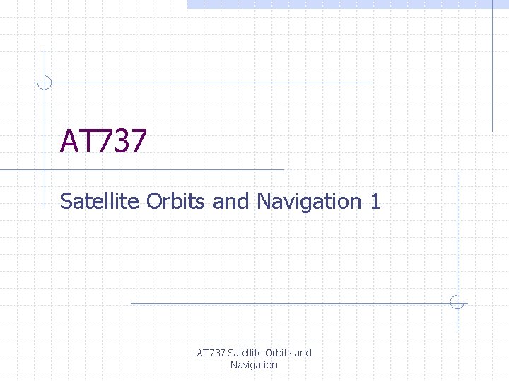 AT 737 Satellite Orbits and Navigation 1 AT 737 Satellite Orbits and Navigation 