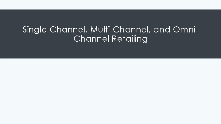 Single Channel, Multi-Channel, and Omni. Channel Retailing 