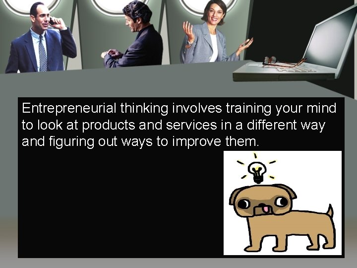 Entrepreneurial thinking involves training your mind to look at products and services in a