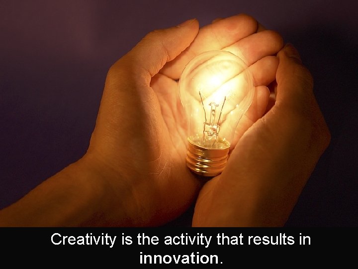 Creativity is the activity that results in innovation. 