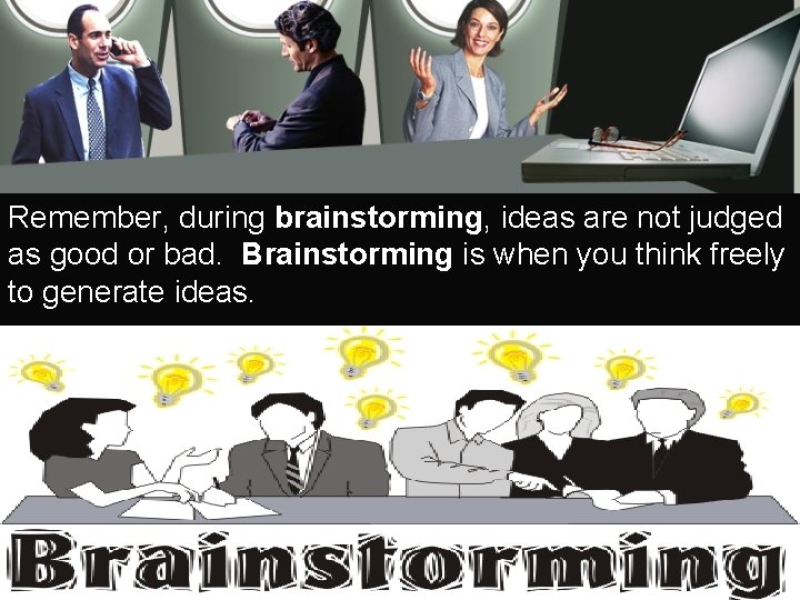 Remember, during brainstorming, ideas are not judged as good or bad. Brainstorming is when