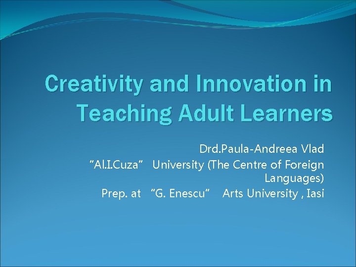Creativity and Innovation in Teaching Adult Learners Drd. Paula-Andreea Vlad “Al. I. Cuza” University