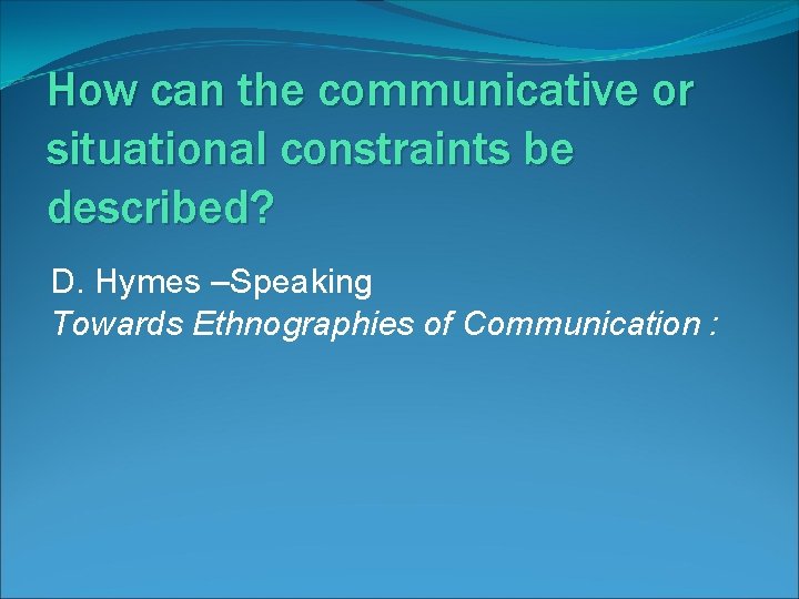 How can the communicative or situational constraints be described? D. Hymes –Speaking Towards Ethnographies