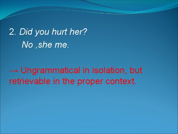 2. Did you hurt her? No , she me. → Ungrammatical in isolation, but