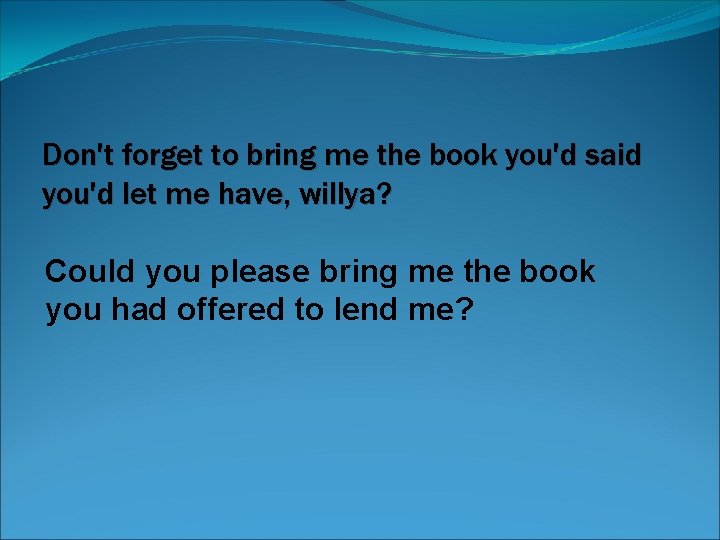 Don't forget to bring me the book you'd said you'd let me have, willya?