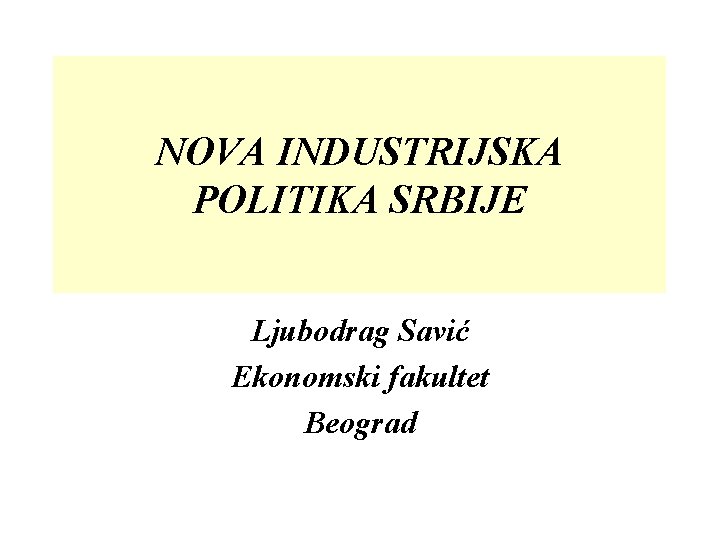 NOVA INDUSTRIJSKA POLITIKA SRBIJE Ljubodrag Savić Ekonomski fakultet Beograd 