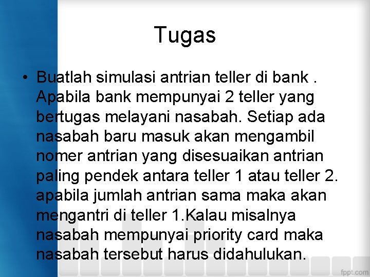 Tugas • Buatlah simulasi antrian teller di bank. Apabila bank mempunyai 2 teller yang