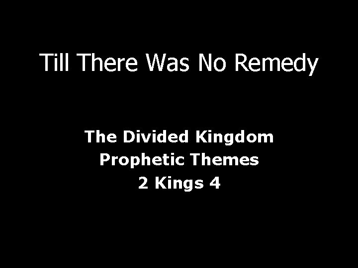 Till There Was No Remedy The Divided Kingdom Prophetic Themes 2 Kings 4 Till There Was No Remedy The Divided Kingdom Prophetic Themes 2 Kings 4