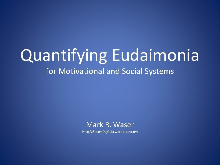 Quantifying Eudaimonia for Motivational and Social Systems Mark R. Waser http: //Becoming. Gaia. wordpress.