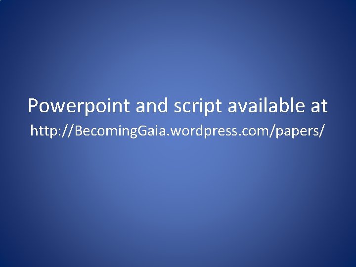 Powerpoint and script available at http: //Becoming. Gaia. wordpress. com/papers/ 