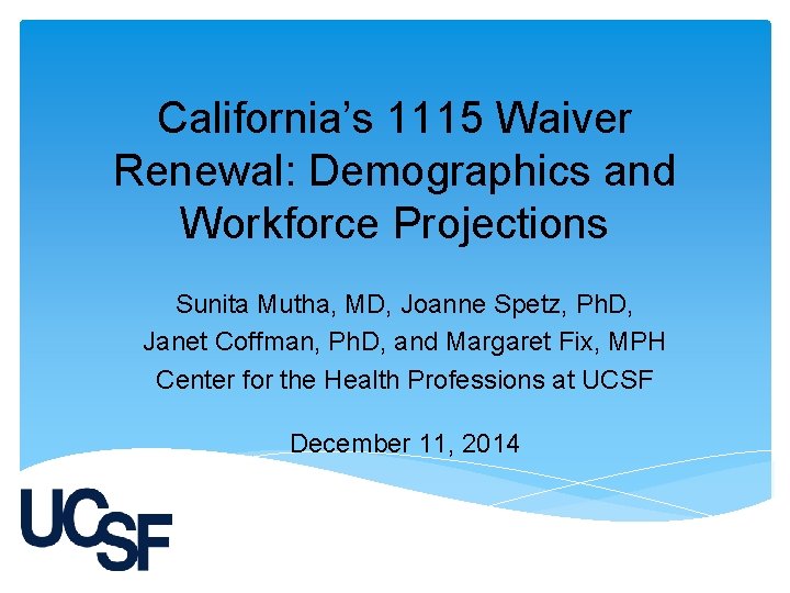 California’s 1115 Waiver Renewal: Demographics and Workforce Projections Sunita Mutha, MD, Joanne Spetz, Ph.