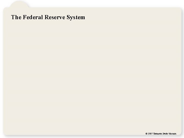 The Federal Reserve System © 2007 Thomson South-Western 