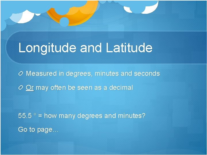 Longitude and Latitude Measured in degrees, minutes and seconds Or may often be seen