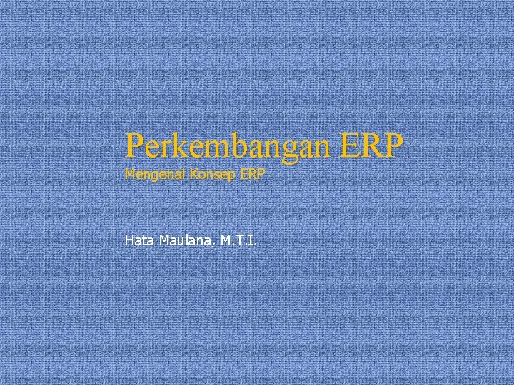 Perkembangan ERP Mengenal Konsep ERP Hata Maulana, M. T. I. 