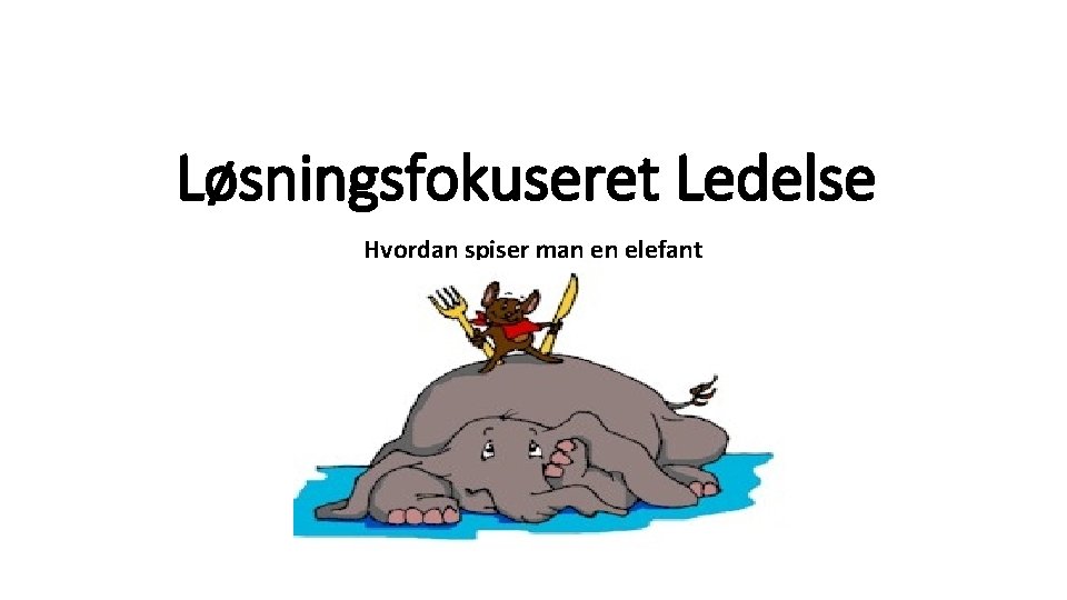 Løsningsfokuseret Ledelse Hvordan spiser man en elefant Løsningsfokuseret Ledelse Hvordan spiser man en elefant