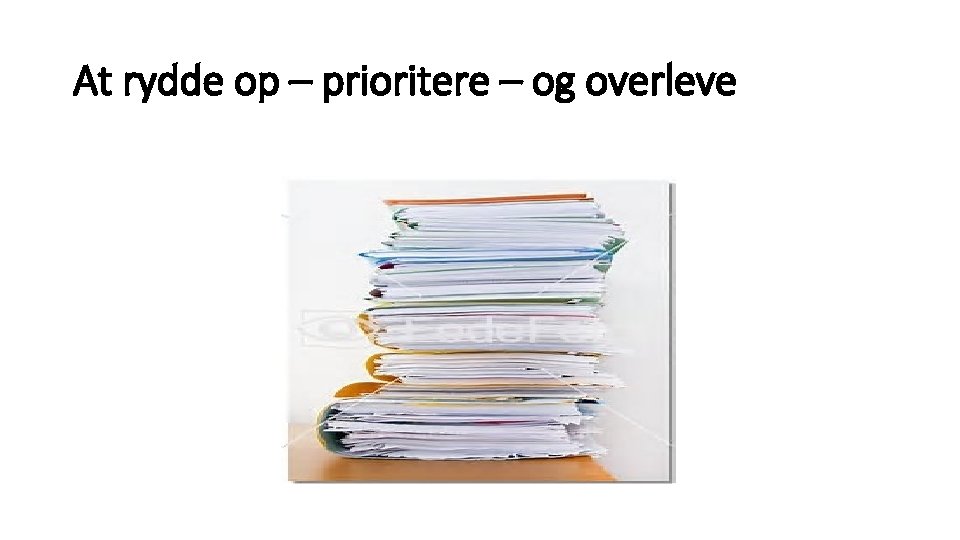 At rydde op – prioritere – og overleve At rydde op – prioritere – og overleve