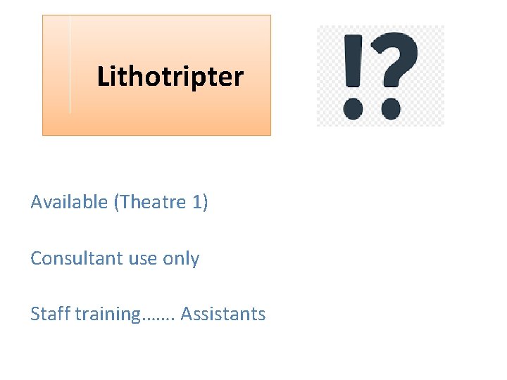  Lithotripter Available (Theatre 1) Consultant use only Staff training……. Assistants 