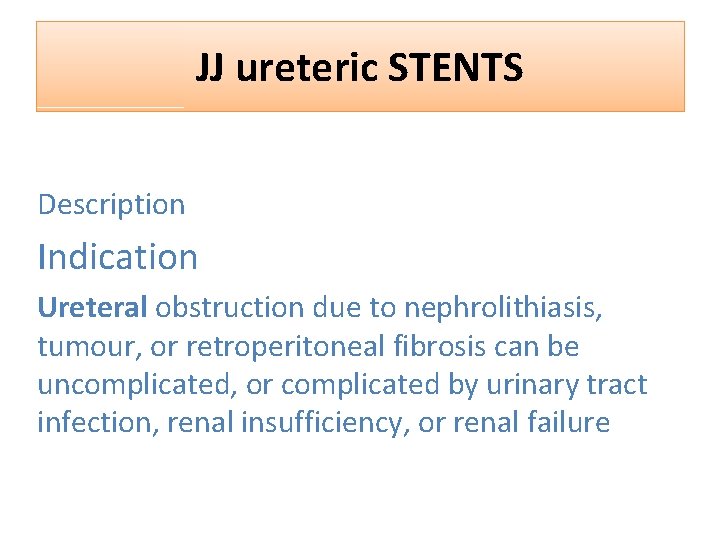 JJ ureteric STENTS Description Indication Ureteral obstruction due to nephrolithiasis, tumour, or retroperitoneal fibrosis