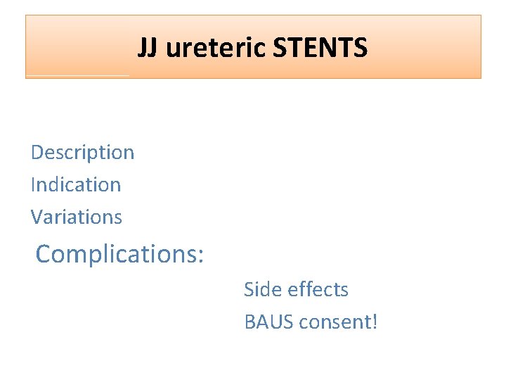 JJ ureteric STENTS Description Indication Variations Complications: Side effects BAUS consent! 