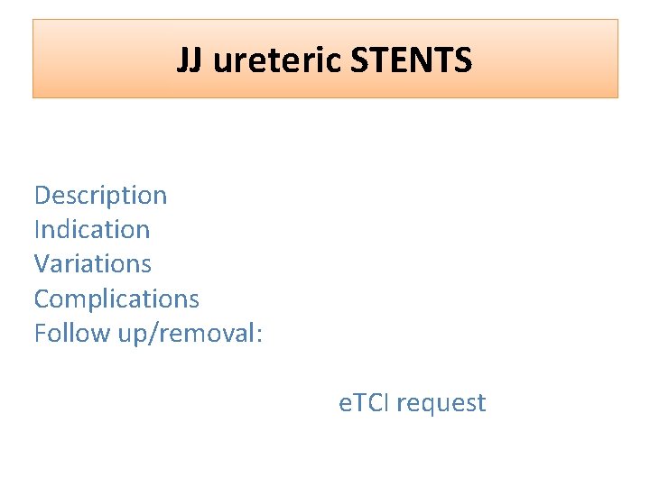 JJ ureteric STENTS Description Indication Variations Complications Follow up/removal: e. TCI request 