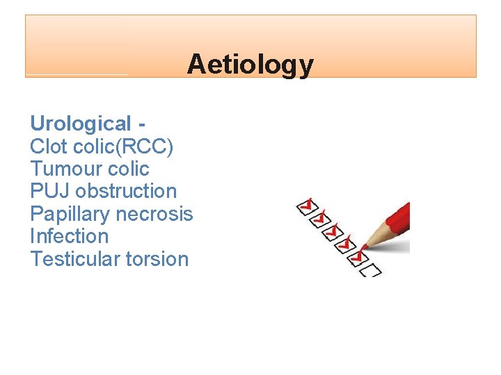 Aetiology Urological - Clot colic(RCC) Tumour colic PUJ obstruction Papillary necrosis Infection Testicular torsion