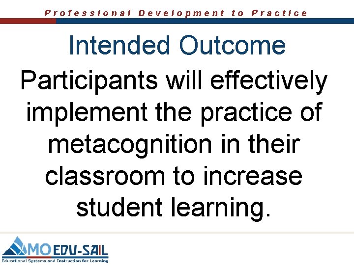 Professional Development to Practice Intended Outcome Participants will effectively implement the practice of metacognition