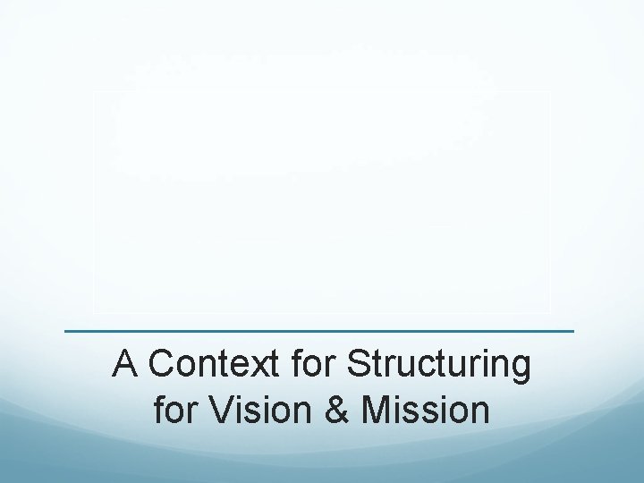 A Context for Structuring for Vision & Mission A Context for Structuring for Vision & Mission
