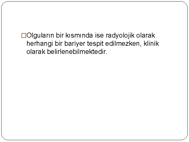 �Olguların bir kısmında ise radyolojik olarak herhangi bir bariyer tespit edilmezken, klinik olarak belirlenebilmektedir.