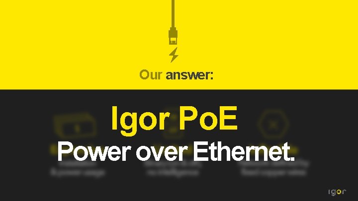 Our answer: Igor Po. E Power over Ethernet. 