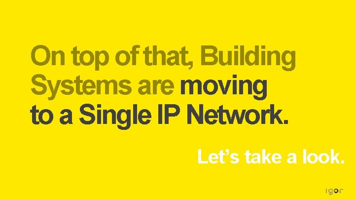 On top of that, Building Systems are moving to a Single IP Network. Let’s