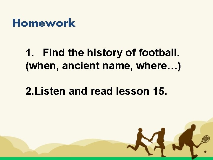 Homework 1. Find the history of football. (when, ancient name, where…) 2. Listen and