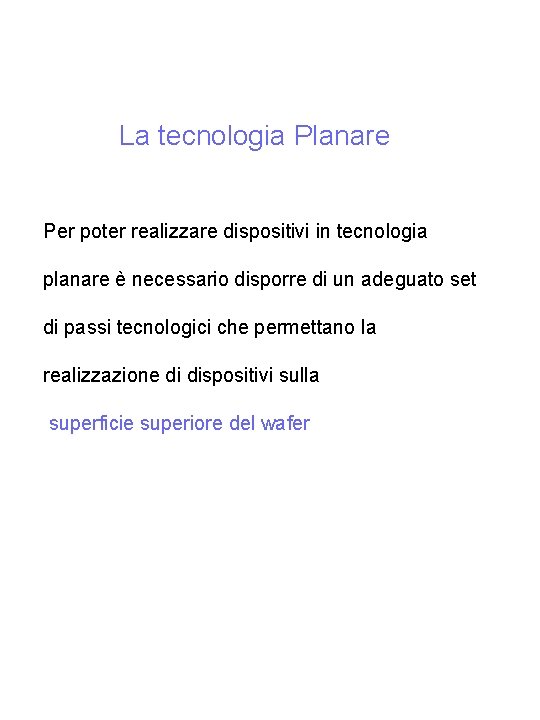 La tecnologia Planare Per poter realizzare dispositivi in tecnologia planare è necessario disporre di