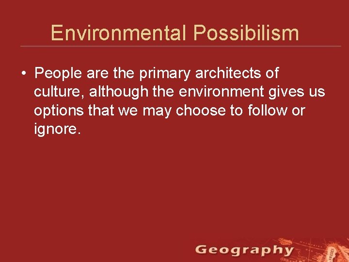 Environmental Possibilism • People are the primary architects of culture, although the environment gives