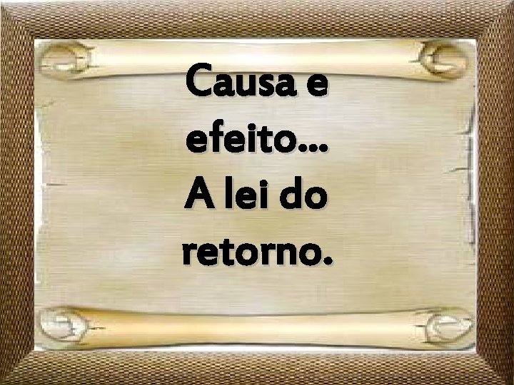 Causa e efeito. . . A lei do retorno. 