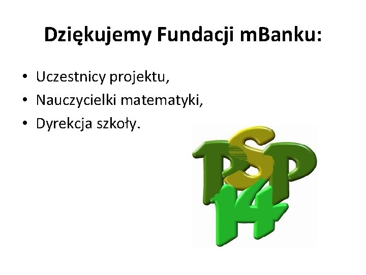 Dziękujemy Fundacji m. Banku: • Uczestnicy projektu, • Nauczycielki matematyki, • Dyrekcja szkoły. 