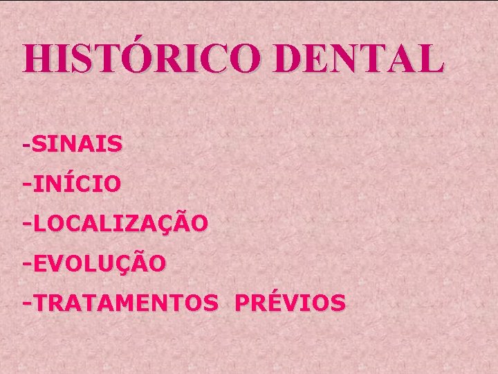 HISTÓRICO DENTAL -SINAIS -INÍCIO -LOCALIZAÇÃO -EVOLUÇÃO -TRATAMENTOS PRÉVIOS 