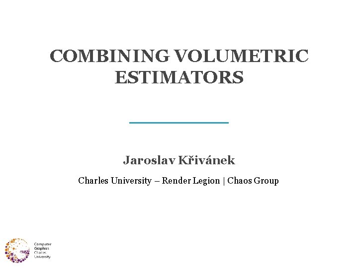 COMBINING VOLUMETRIC ESTIMATORS Jaroslav Křivánek Charles University – Render Legion | Chaos Group 