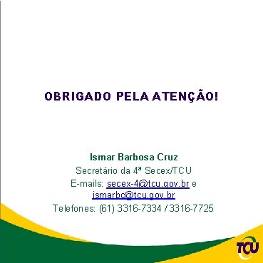 OBRIGADO PELA ATENÇÃO! Ismar Barbosa Cruz Secretário da 4ª Secex/TCU E-mails: secex-4@tcu. gov. br