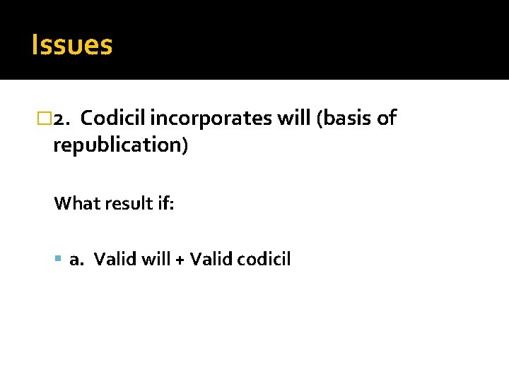 Issues � 2. Codicil incorporates will (basis of republication) What result if: a. Valid