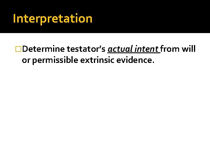 Interpretation �Determine testator’s actual intent from will or permissible extrinsic evidence. 