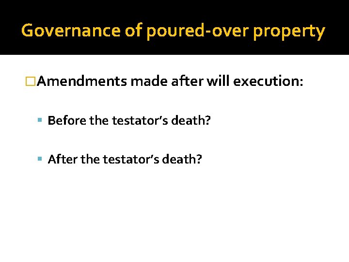 Governance of poured-over property �Amendments made after will execution: Before the testator’s death? After